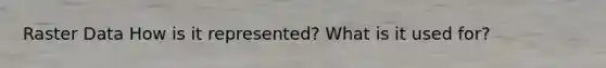 Raster Data How is it represented? What is it used for?