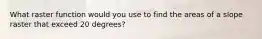 What raster function would you use to find the areas of a slope raster that exceed 20 degrees?