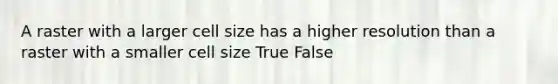 A raster with a larger cell size has a higher resolution than a raster with a smaller cell size True False