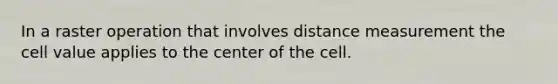 In a raster operation that involves distance measurement the cell value applies to the center of the cell.