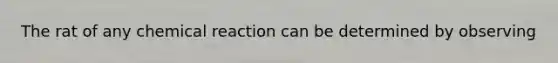 The rat of any chemical reaction can be determined by observing