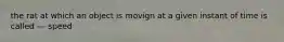 the rat at which an object is movign at a given instant of time is called --- speed