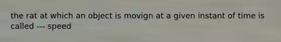 the rat at which an object is movign at a given instant of time is called --- speed