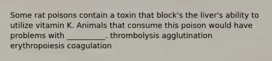 Some rat poisons contain a toxin that block's the liver's ability to utilize vitamin K. Animals that consume this poison would have problems with __________. thrombolysis agglutination erythropoiesis coagulation