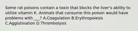 Some rat poisons contain a toxin that blocks the liver's ability to utilize vitamin K. Animals that consume this poison would have problems with ___? A.Coagulation B.Erythropoiesis C.Agglutination D.Thrombolysis