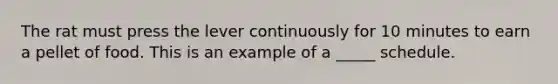 The rat must press the lever continuously for 10 minutes to earn a pellet of food. This is an example of a _____ schedule.