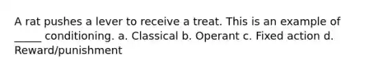 A rat pushes a lever to receive a treat. This is an example of _____ conditioning. a. Classical b. Operant c. Fixed action d. Reward/punishment