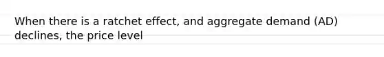 When there is a ratchet effect, and <a href='https://www.questionai.com/knowledge/kXfli79fsU-aggregate-demand' class='anchor-knowledge'>aggregate demand</a> (AD) declines, the price level