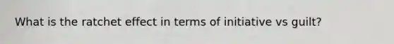 What is the ratchet effect in terms of initiative vs guilt?