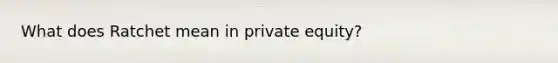 What does Ratchet mean in private equity?