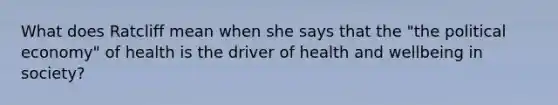 What does Ratcliff mean when she says that the "the political economy" of health is the driver of health and wellbeing in society?