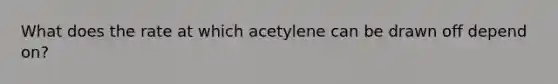 What does the rate at which acetylene can be drawn off depend on?