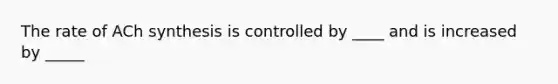 The rate of ACh synthesis is controlled by ____ and is increased by _____