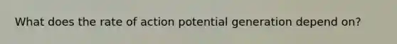 What does the rate of action potential generation depend on?