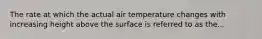 The rate at which the actual air temperature changes with increasing height above the surface is referred to as the...