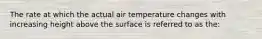 The rate at which the actual air temperature changes with increasing height above the surface is referred to as the: