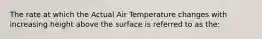 The rate at which the Actual Air Temperature changes with increasing height above the surface is referred to as the: