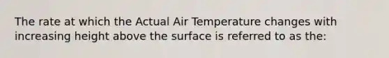 The rate at which the Actual Air Temperature changes with increasing height above the surface is referred to as the: