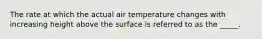 The rate at which the actual air temperature changes with increasing height above the surface is referred to as the _____.