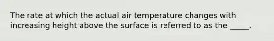 The rate at which the actual air temperature changes with increasing height above the surface is referred to as the _____.