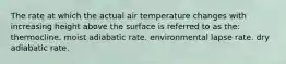 The rate at which the actual air temperature changes with increasing height above the surface is referred to as the: thermocline. moist adiabatic rate. environmental lapse rate. dry adiabatic rate.