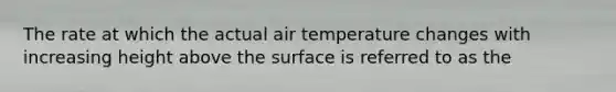 The rate at which the actual air temperature changes with increasing height above the surface is referred to as the