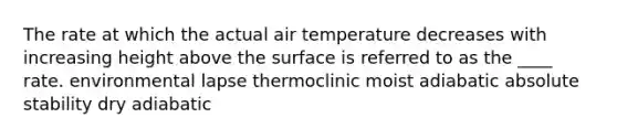 The rate at which the actual air temperature decreases with increasing height above the surface is referred to as the ____ rate.​ ​environmental lapse ​thermoclinic ​moist adiabatic ​absolute stability ​dry adiabatic