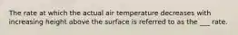 The rate at which the actual air temperature decreases with increasing height above the surface is referred to as the ___ rate.