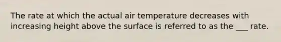 The rate at which the actual air temperature decreases with increasing height above the surface is referred to as the ___ rate.