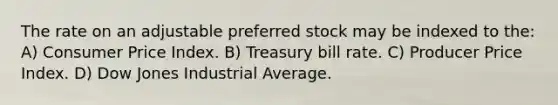 The rate on an adjustable preferred stock may be indexed to the: A) Consumer Price Index. B) Treasury bill rate. C) Producer Price Index. D) Dow Jones Industrial Average.