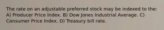 The rate on an adjustable preferred stock may be indexed to the: A) Producer Price Index. B) Dow Jones Industrial Average. C) Consumer Price Index. D) Treasury bill rate.