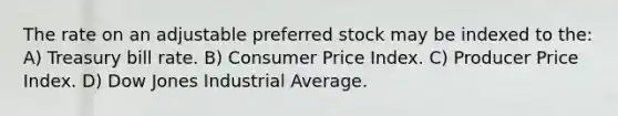 The rate on an adjustable preferred stock may be indexed to the: A) Treasury bill rate. B) Consumer Price Index. C) Producer Price Index. D) Dow Jones Industrial Average.