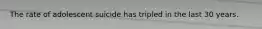 The rate of adolescent suicide has tripled in the last 30 years.