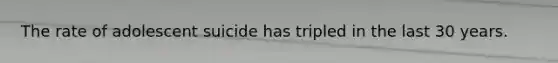 The rate of adolescent suicide has tripled in the last 30 years.