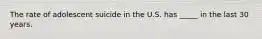 The rate of adolescent suicide in the U.S. has _____ in the last 30 years.