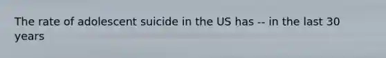 The rate of adolescent suicide in the US has -- in the last 30 years