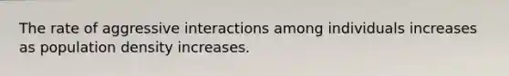 The rate of aggressive interactions among individuals increases as population density increases.