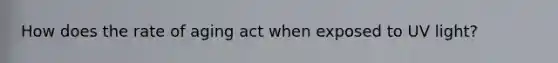 How does the rate of aging act when exposed to UV light?