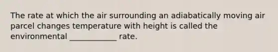 The rate at which the air surrounding an adiabatically moving air parcel changes temperature with height is called the environmental ____________ rate.