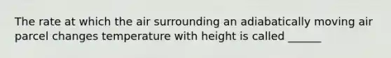 The rate at which the air surrounding an adiabatically moving air parcel changes temperature with height is called ______