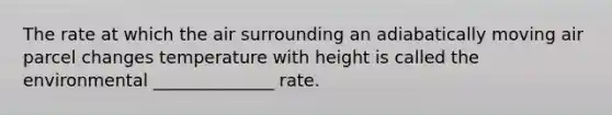 The rate at which the air surrounding an adiabatically moving air parcel changes temperature with height is called the environmental ______________ rate.