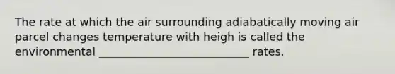 The rate at which the air surrounding adiabatically moving air parcel changes temperature with heigh is called the environmental ___________________________ rates.