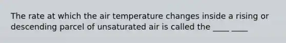 The rate at which the air temperature changes inside a rising or descending parcel of unsaturated air is called the ____ ____