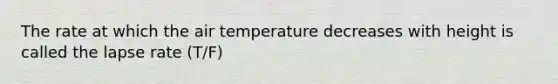 The rate at which the air temperature decreases with height is called the lapse rate (T/F)