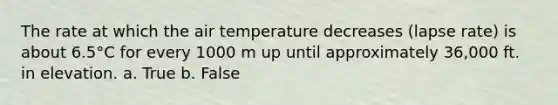 The rate at which the air temperature decreases (lapse rate) is about 6.5°C for every 1000 m up until approximately 36,000 ft. in elevation. a. True b. False