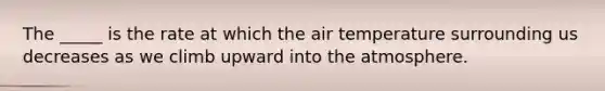 The _____ is the rate at which the air temperature surrounding us decreases as we climb upward into the atmosphere.