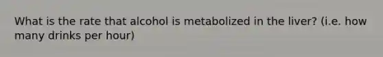 What is the rate that alcohol is metabolized in the liver? (i.e. how many drinks per hour)