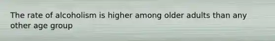 The rate of alcoholism is higher among older adults than any other age group