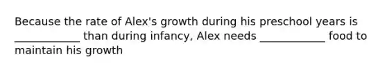 Because the rate of Alex's growth during his preschool years is ____________ than during infancy, Alex needs ____________ food to maintain his growth