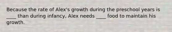 Because the rate of Alex's growth during the preschool years is ____ than during infancy, Alex needs ____ food to maintain his growth.